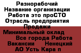 Разнорабочий › Название организации ­ Работа-это проСТО › Отрасль предприятия ­ Продажи › Минимальный оклад ­ 14 400 - Все города Работа » Вакансии   . Ненецкий АО,Усть-Кара п.